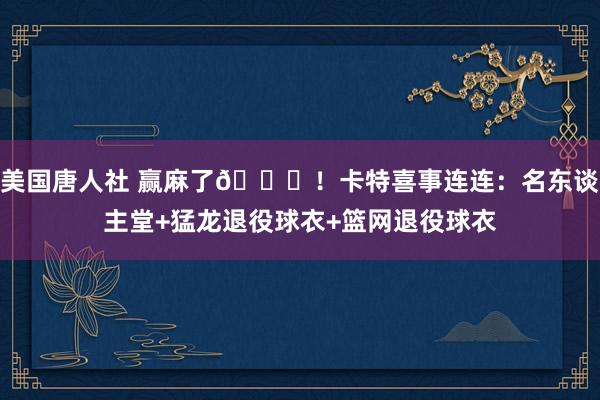 美国唐人社 赢麻了😎！卡特喜事连连：名东谈主堂+猛龙退役球衣+篮网退役球衣