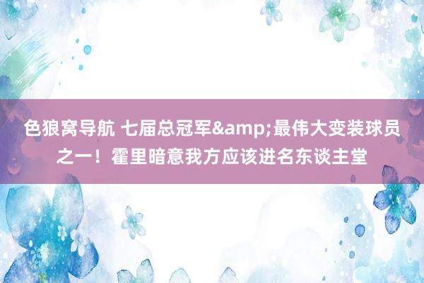 色狼窝导航 七届总冠军&最伟大变装球员之一！霍里暗意我方应该进名东谈主堂