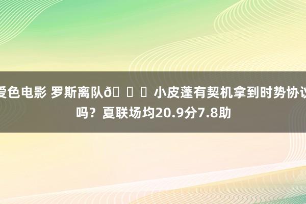 爱色电影 罗斯离队👀小皮蓬有契机拿到时势协议吗？夏联场均20.9分7.8助