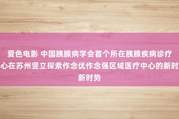 爱色电影 中国胰腺病学会首个所在胰腺疾病诊疗中心在苏州竖立探索作念优作念强区域医疗中心的新时势