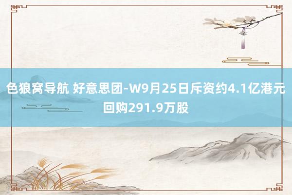 色狼窝导航 好意思团-W9月25日斥资约4.1亿港元回购291.9万股