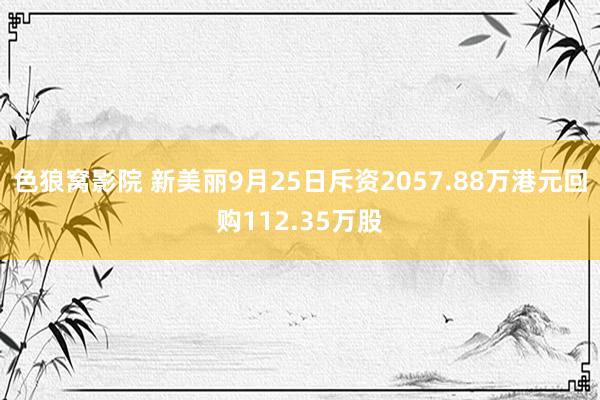 色狼窝影院 新美丽9月25日斥资2057.88万港元回购112.35万股