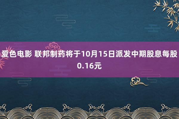 爱色电影 联邦制药将于10月15日派发中期股息每股0.16元