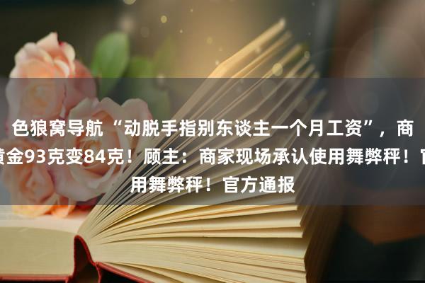 色狼窝导航 “动脱手指别东谈主一个月工资”，商铺回收黄金93克变84克！顾主：商家现场承认使用舞弊秤！官方通报