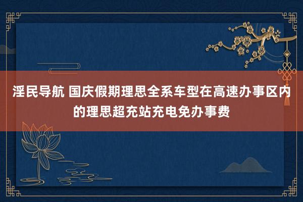 淫民导航 国庆假期理思全系车型在高速办事区内的理思超充站充电免办事费