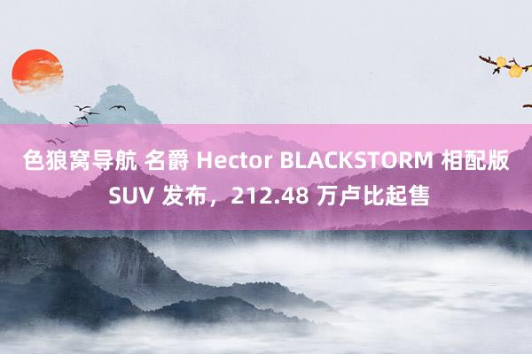 色狼窝导航 名爵 Hector BLACKSTORM 相配版 SUV 发布，212.48 万卢比起售