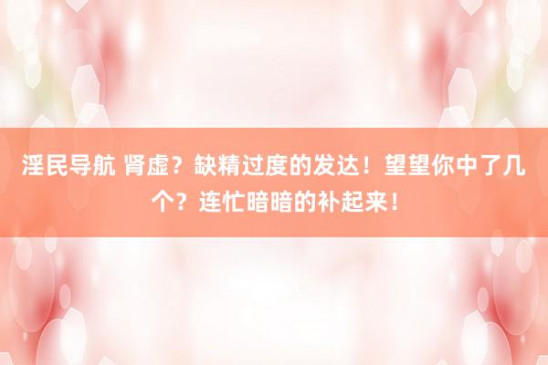 淫民导航 肾虚？缺精过度的发达！望望你中了几个？连忙暗暗的补起来！