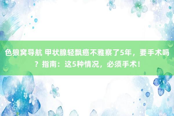 色狼窝导航 甲状腺轻飘癌不雅察了5年，要手术吗？指南：这5种情况，必须手术！