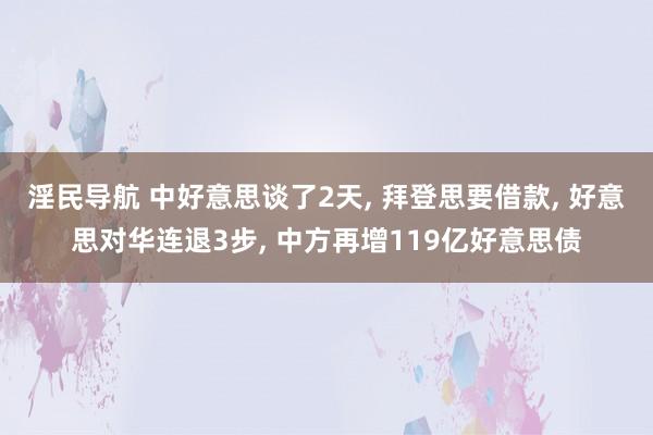 淫民导航 中好意思谈了2天， 拜登思要借款， 好意思对华连退3步， 中方再增119亿好意思债