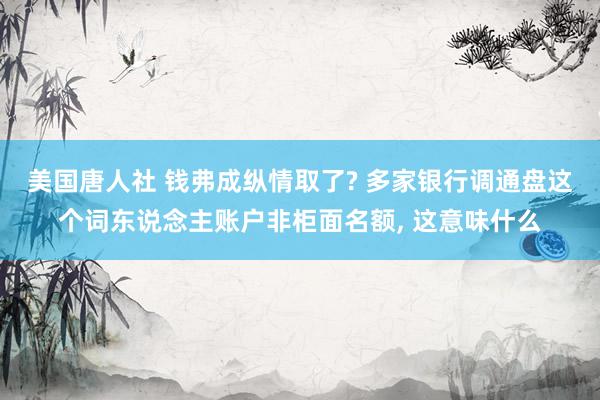 美国唐人社 钱弗成纵情取了? 多家银行调通盘这个词东说念主账户非柜面名额， 这意味什么