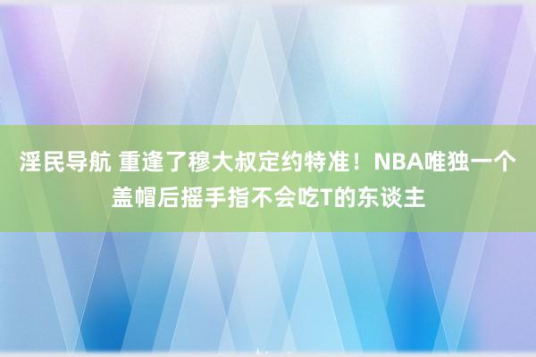 淫民导航 重逢了穆大叔定约特准！NBA唯独一个盖帽后摇手指不会吃T的东谈主