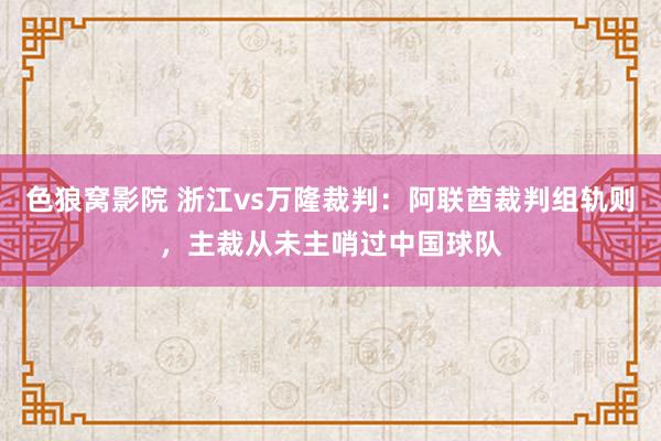 色狼窝影院 浙江vs万隆裁判：阿联酋裁判组轨则，主裁从未主哨过中国球队