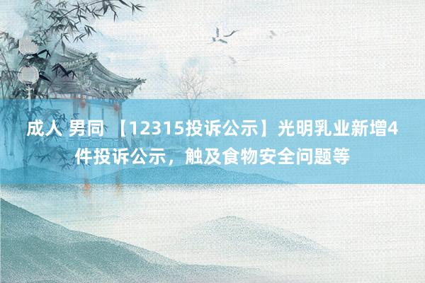 成人 男同 【12315投诉公示】光明乳业新增4件投诉公示，触及食物安全问题等