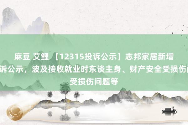 麻豆 艾鲤 【12315投诉公示】志邦家居新增4件投诉公示，波及接收就业时东谈主身、财产安全受损伤问题等