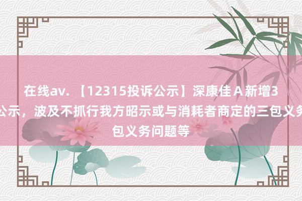 在线av. 【12315投诉公示】深康佳Ａ新增3件投诉公示，波及不抓行我方昭示或与消耗者商定的三包义务问题等