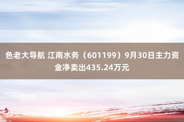 色老大导航 江南水务（601199）9月30日主力资金净卖出435.24万元