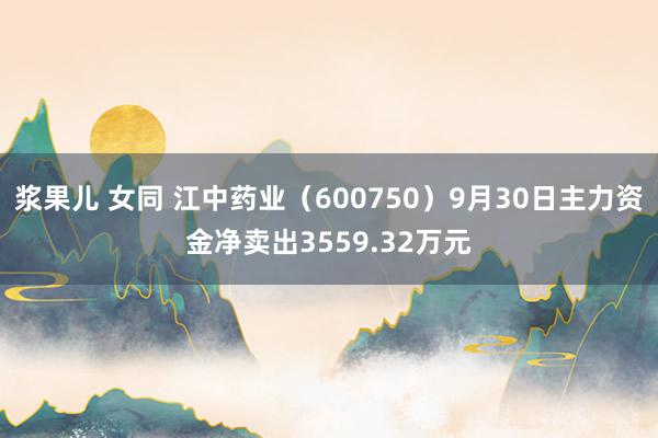 浆果儿 女同 江中药业（600750）9月30日主力资金净卖出3559.32万元