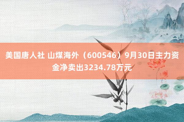 美国唐人社 山煤海外（600546）9月30日主力资金净卖出3234.78万元