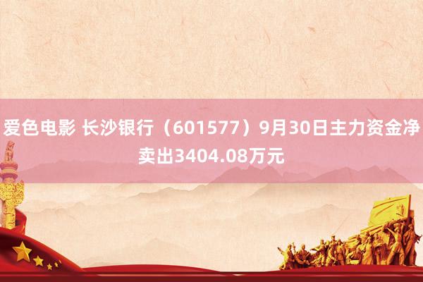 爱色电影 长沙银行（601577）9月30日主力资金净卖出3404.08万元