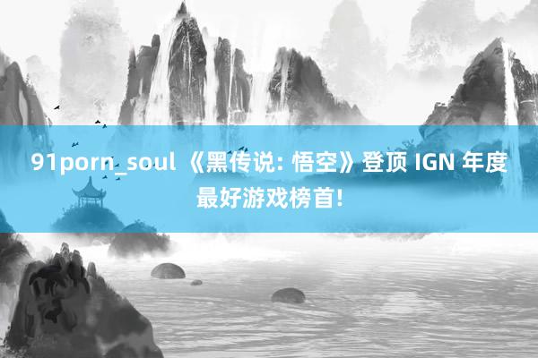 91porn_soul 《黑传说: 悟空》登顶 IGN 年度最好游戏榜首!