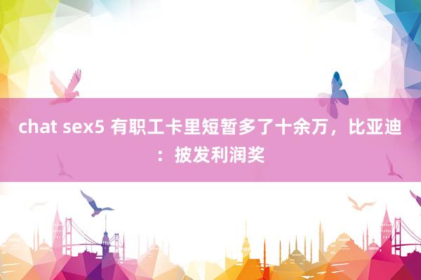 chat sex5 有职工卡里短暂多了十余万，比亚迪：披发利润奖