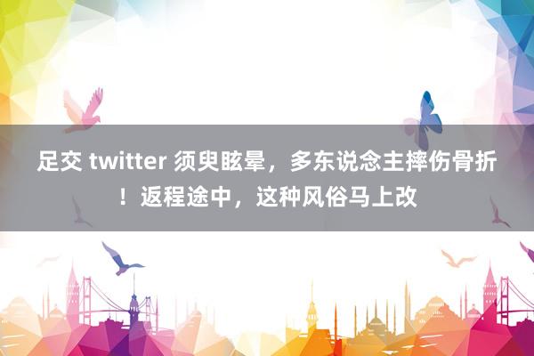 足交 twitter 须臾眩晕，多东说念主摔伤骨折！返程途中，这种风俗马上改