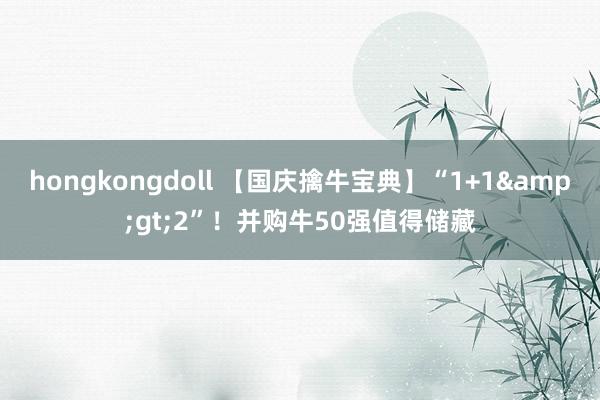 hongkongdoll 【国庆擒牛宝典】“1+1&gt;2”！并购牛50强值得储藏