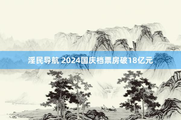 淫民导航 2024国庆档票房破18亿元