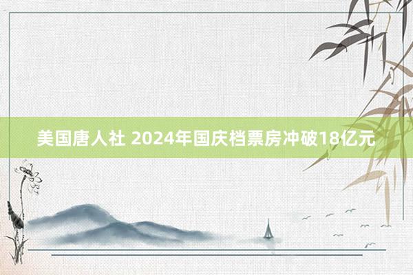 美国唐人社 2024年国庆档票房冲破18亿元