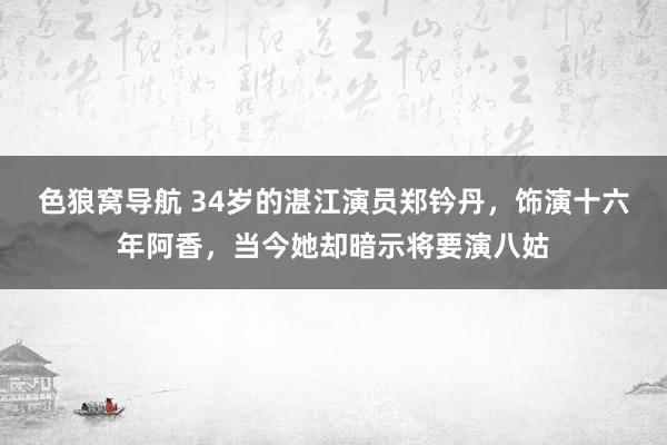 色狼窝导航 34岁的湛江演员郑钤丹，饰演十六年阿香，当今她却暗示将要演八姑