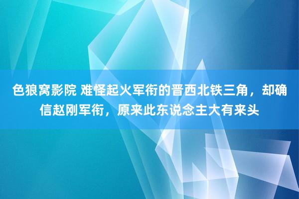 色狼窝影院 难怪起火军衔的晋西北铁三角，却确信赵刚军衔，原来此东说念主大有来头