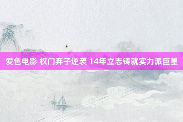 爱色电影 权门弃子逆袭 14年立志铸就实力派巨星