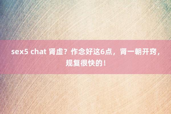 sex5 chat 肾虚？作念好这6点，肾一朝开窍，规复很快的！