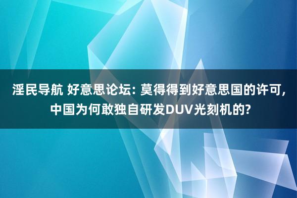 淫民导航 好意思论坛: 莫得得到好意思国的许可， 中国为何敢独自研发DUV光刻机的?