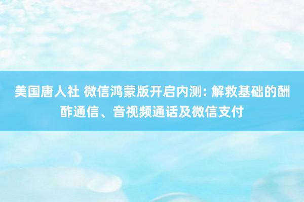 美国唐人社 微信鸿蒙版开启内测: 解救基础的酬酢通信、音视频通话及微信支付