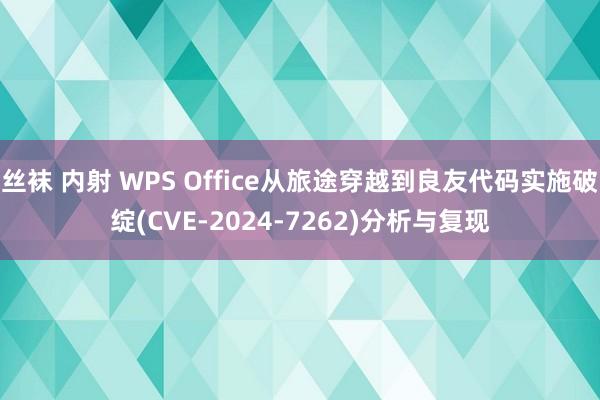 丝袜 内射 WPS Office从旅途穿越到良友代码实施破绽(CVE-2024-7262)分析与复现