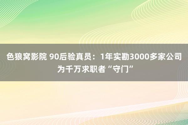 色狼窝影院 90后验真员：1年实勘3000多家公司 为千万求职者“守门”