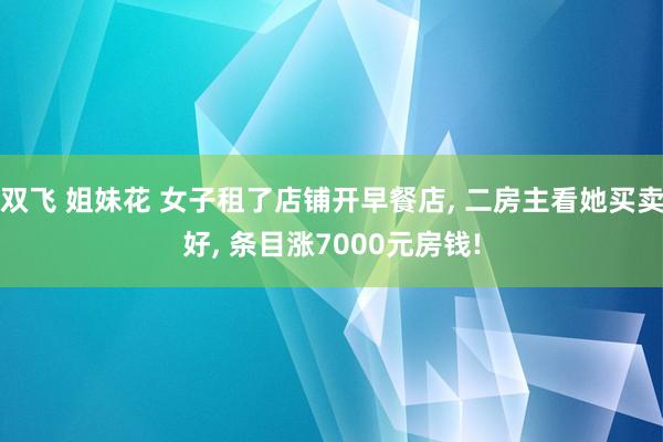 双飞 姐妹花 女子租了店铺开早餐店， 二房主看她买卖好， 条目涨7000元房钱!