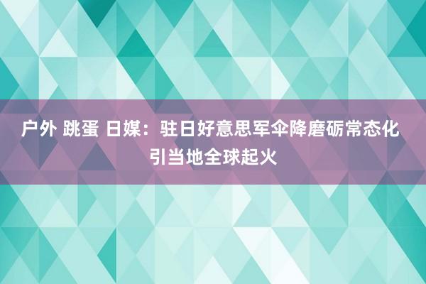 户外 跳蛋 日媒：驻日好意思军伞降磨砺常态化 引当地全球起火