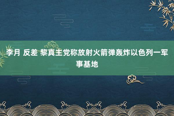 李月 反差 黎真主党称放射火箭弹轰炸以色列一军事基地