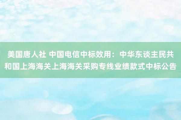 美国唐人社 中国电信中标效用：中华东谈主民共和国上海海关上海海关采购专线业绩款式中标公告