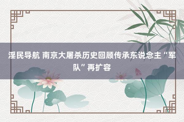 淫民导航 南京大屠杀历史回顾传承东说念主“军队”再扩容