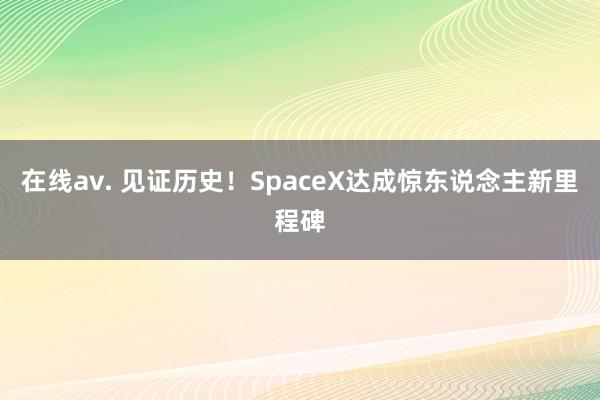 在线av. 见证历史！SpaceX达成惊东说念主新里程碑