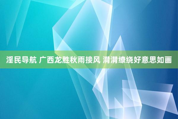 淫民导航 广西龙胜秋雨接风 潸潸缭绕好意思如画