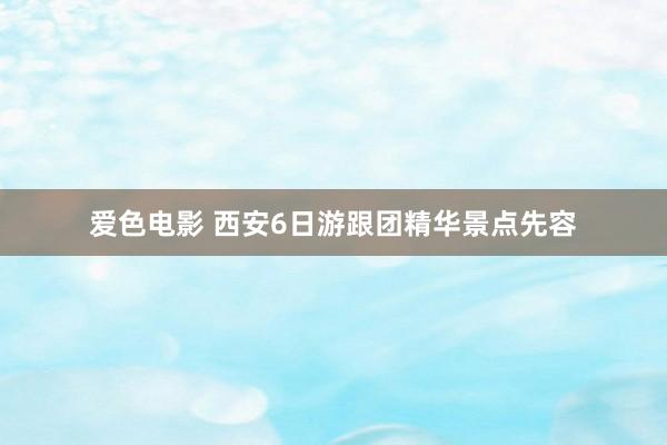 爱色电影 西安6日游跟团精华景点先容