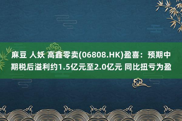 麻豆 人妖 高鑫零卖(06808.HK)盈喜：预期中期税后溢利约1.5亿元至2.0亿元 同比扭亏为盈