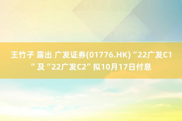 王竹子 露出 广发证券(01776.HK)“22广发C1”及“22广发C2”拟10月17日付息