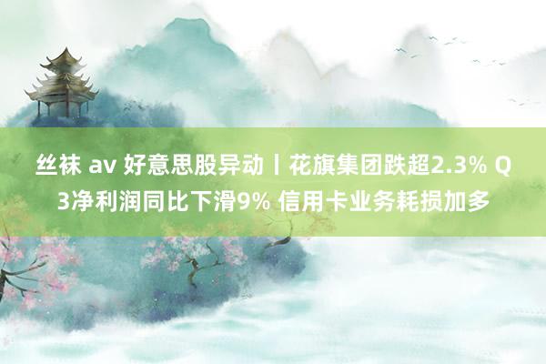 丝袜 av 好意思股异动丨花旗集团跌超2.3% Q3净利润同比下滑9% 信用卡业务耗损加多