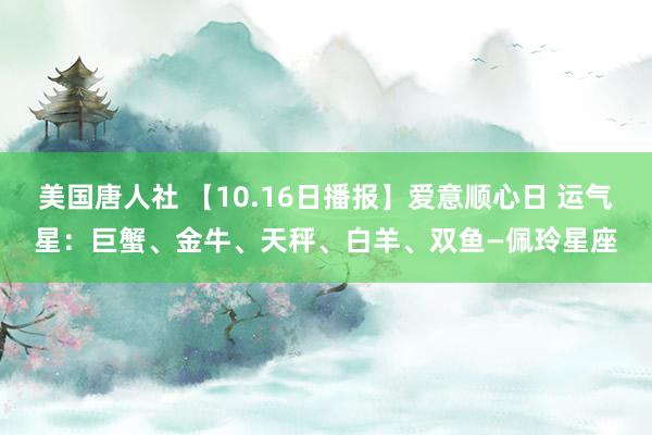 美国唐人社 【10.16日播报】爱意顺心日 运气星：巨蟹、金牛、天秤、白羊、双鱼—佩玲星座