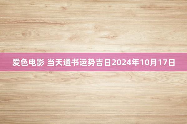 爱色电影 当天通书运势吉日2024年10月17日